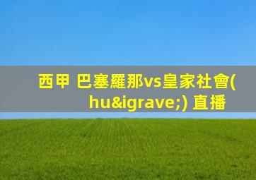 西甲 巴塞羅那vs皇家社會(huì) 直播